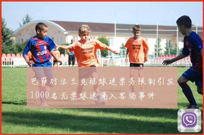 巴萨对法兰克福球迷票务限制引发1000名无票球迷涌入客场事件