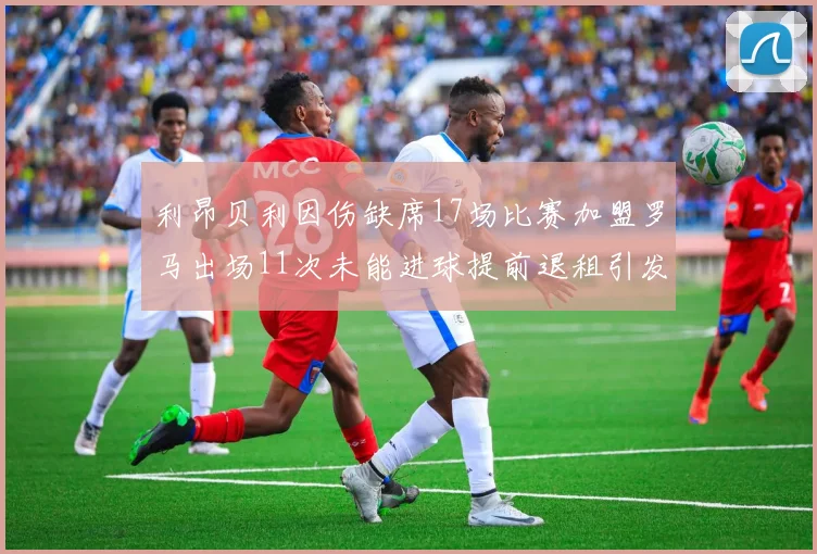 利昂贝利因伤缺席17场比赛加盟罗马出场11次未能进球提前退租引发关注
