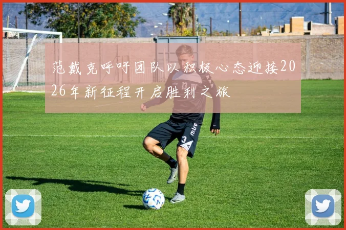 范戴克呼吁团队以积极心态迎接2026年新征程开启胜利之旅