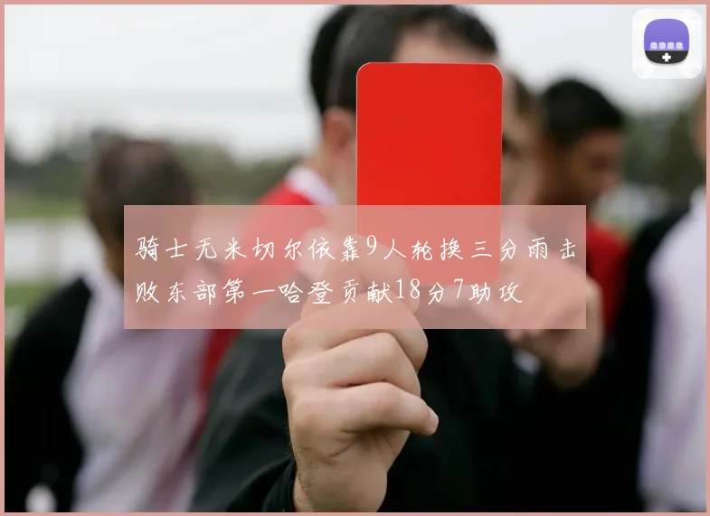 骑士无米切尔依靠9人轮换三分雨击败东部第一哈登贡献18分7助攻