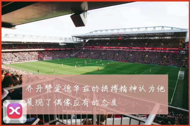 乔丹赞爱德华兹的拼搏精神认为他展现了偶像应有的态度