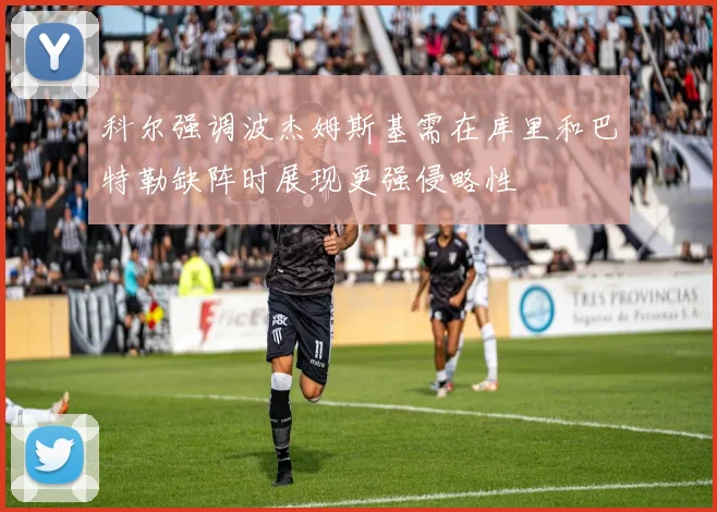 科尔强调波杰姆斯基需在库里和巴特勒缺阵时展现更强侵略性