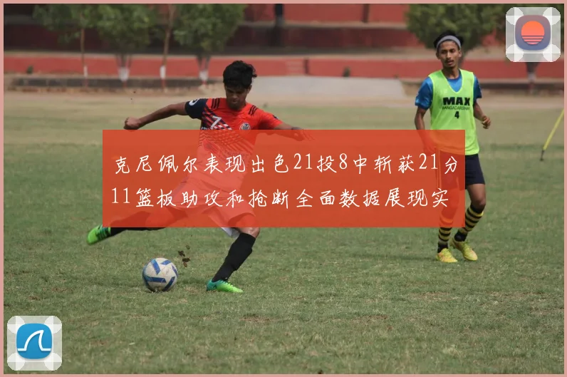 克尼佩尔表现出色21投8中斩获21分11篮板助攻和抢断全面数据展现实力