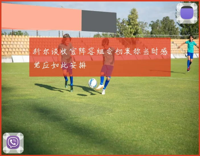 科尔谈收官阵容组合初衷称当时感觉应如此安排