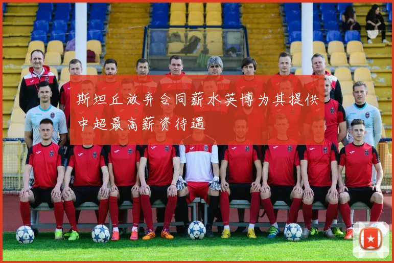 斯坦丘放弃合同薪水英博为其提供中超最高薪资待遇