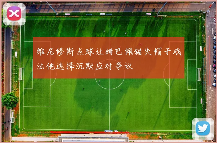 维尼修斯点球让姆巴佩错失帽子戏法他选择沉默应对争议