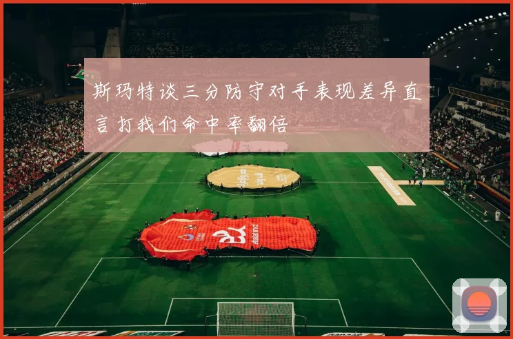 斯玛特谈三分防守对手表现差异直言打我们命中率翻倍
