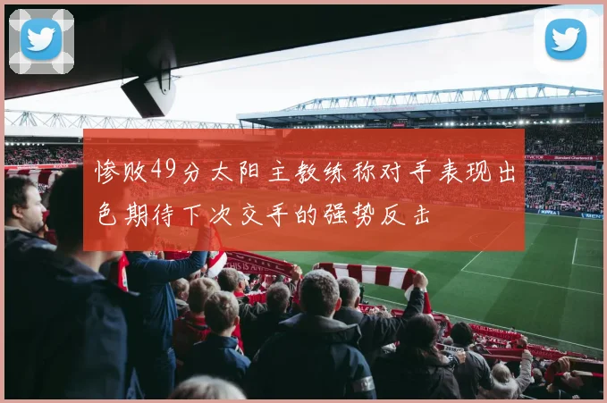 惨败49分太阳主教练称对手表现出色期待下次交手的强势反击