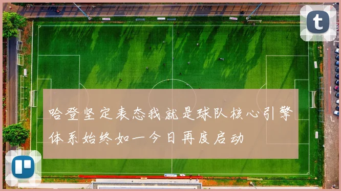 哈登坚定表态我就是球队核心引擎体系始终如一今日再度启动