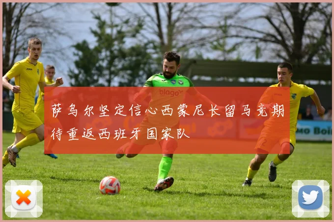 萨乌尔坚定信心西蒙尼长留马竞期待重返西班牙国家队