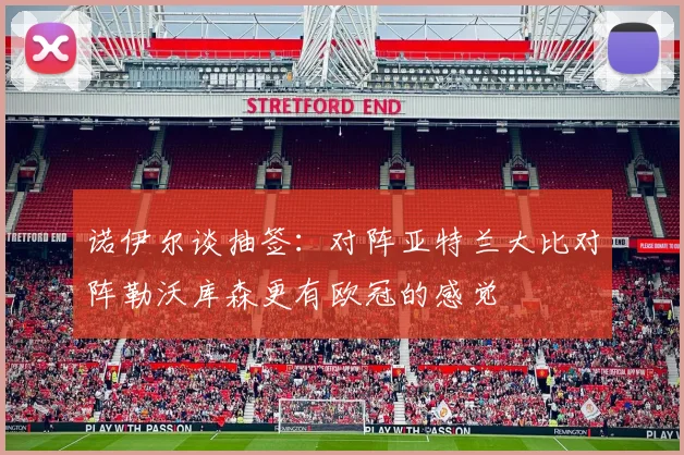 诺伊尔谈抽签：对阵亚特兰大比对阵勒沃库森更有欧冠的感觉