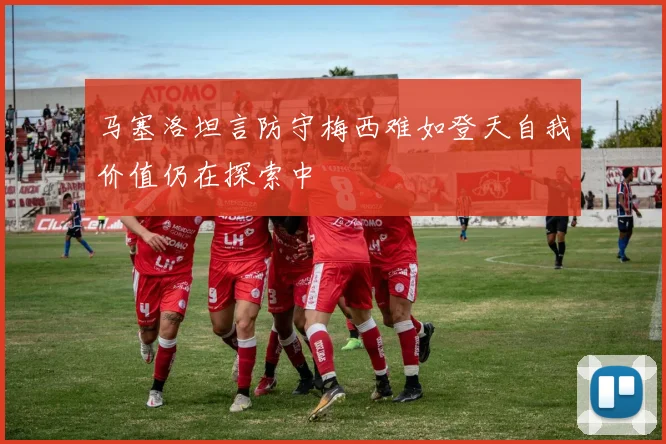 马塞洛坦言防守梅西难如登天自我价值仍在探索中