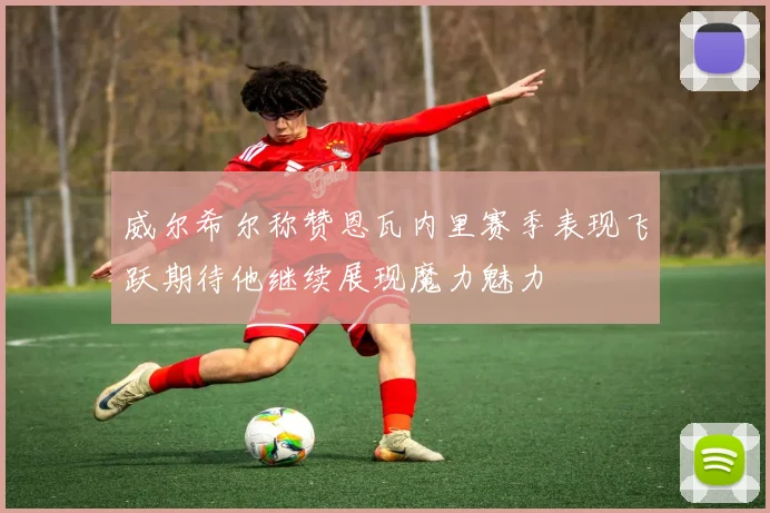 威尔希尔称赞恩瓦内里赛季表现飞跃期待他继续展现魔力魅力