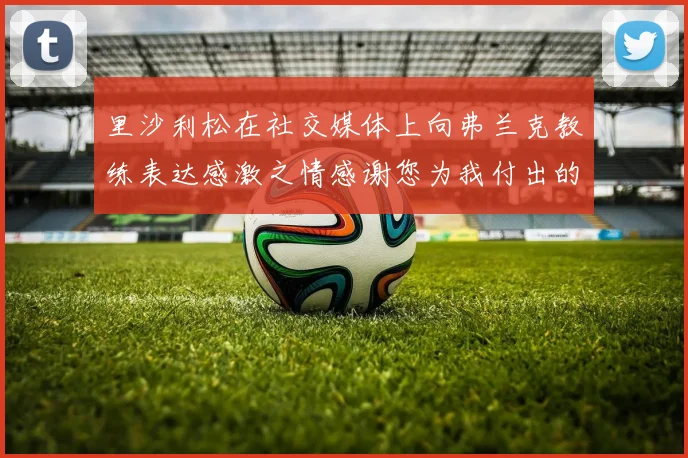 里沙利松在社交媒体上向弗兰克教练表达感激之情感谢您为我付出的一切