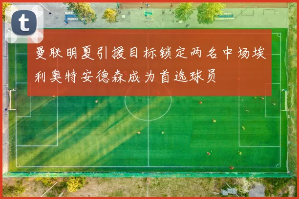 曼联明夏引援目标锁定两名中场埃利奥特安德森成为首选球员