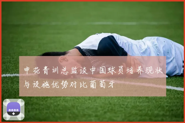 申花青训总监谈中国球员培养现状与设施优势对比葡萄牙