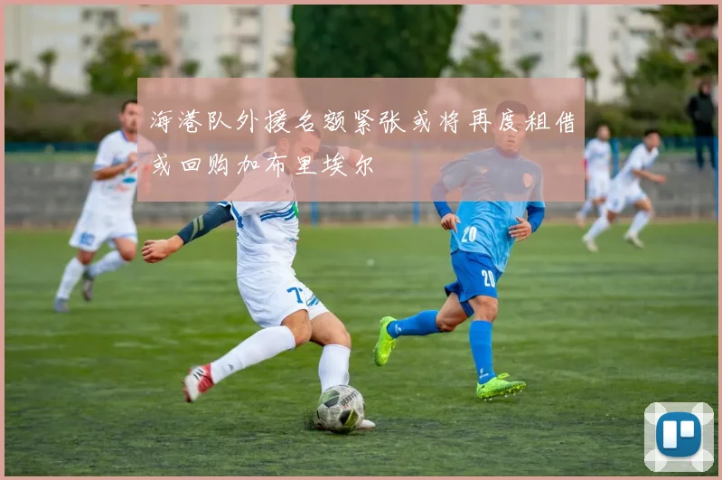 海港队外援名额紧张或将再度租借或回购加布里埃尔