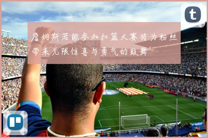 詹姆斯若能参加扣篮大赛将为粉丝带来无限惊喜与勇气的鼓舞