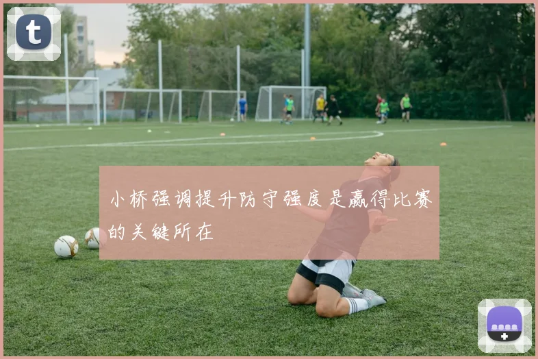 小桥强调提升防守强度是赢得比赛的关键所在