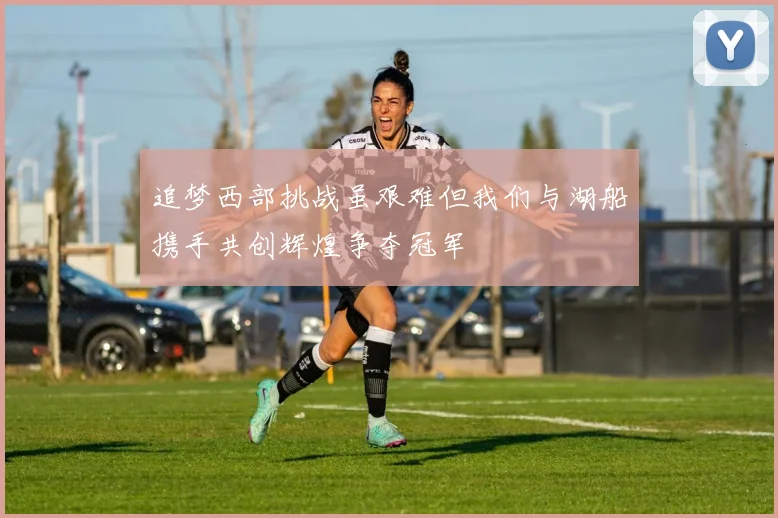 追梦西部挑战虽艰难但我们与湖船携手共创辉煌争夺冠军