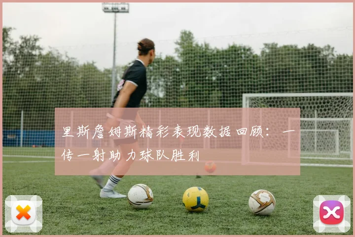 里斯詹姆斯精彩表现数据回顾：一传一射助力球队胜利