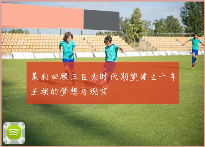 莱利回顾三巨头时代期望建立十年王朝的梦想与现实
