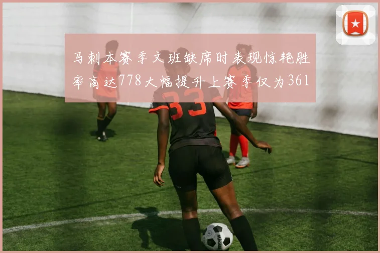 马刺本赛季文班缺席时表现惊艳胜率高达778大幅提升上赛季仅为361