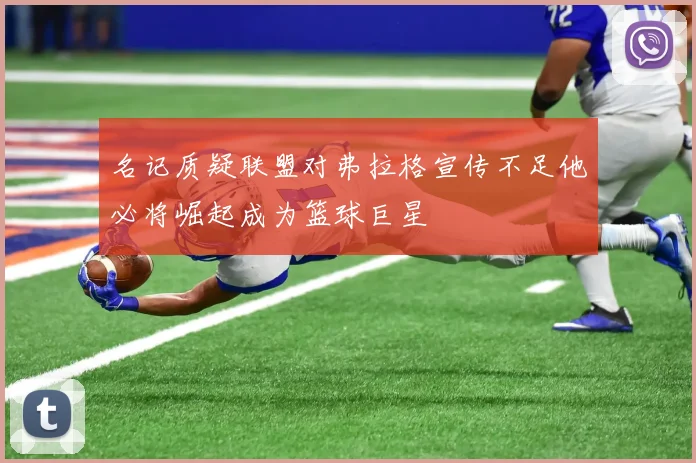 名记质疑联盟对弗拉格宣传不足他必将崛起成为篮球巨星