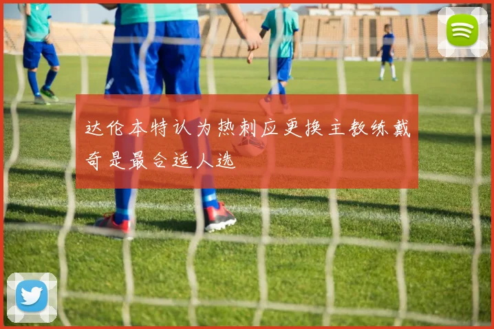 达伦本特认为热刺应更换主教练戴奇是最合适人选
