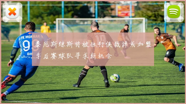 泰厄斯琼斯将被独行侠裁掉或加盟季后赛球队寻求新机会