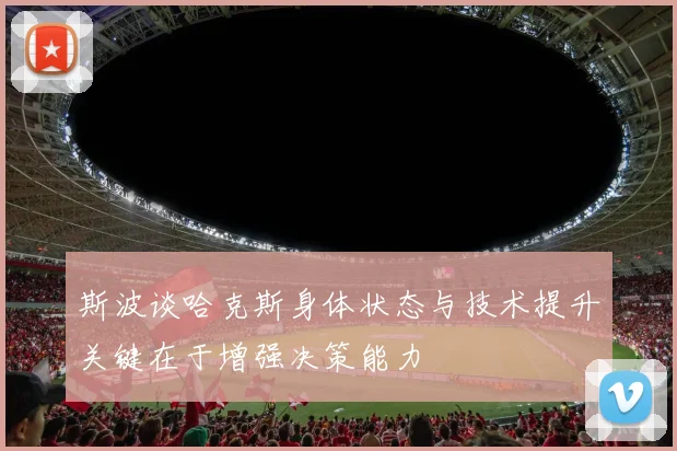 斯波谈哈克斯身体状态与技术提升关键在于增强决策能力