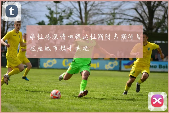 弗拉格深情回顾达拉斯时光期待与这座城市携手共进