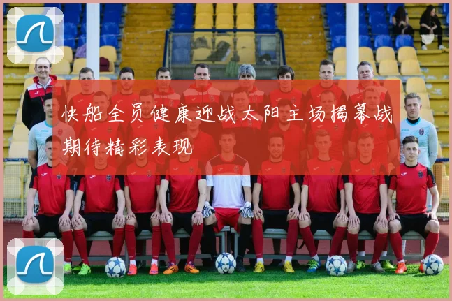快船全员健康迎战太阳主场揭幕战期待精彩表现