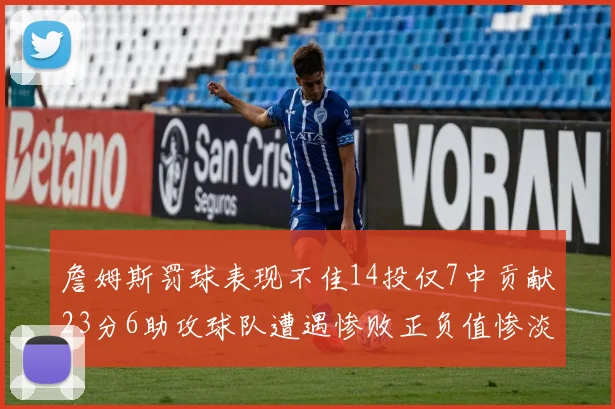 詹姆斯罚球表现不佳14投仅7中贡献23分6助攻球队遭遇惨败正负值惨淡18
