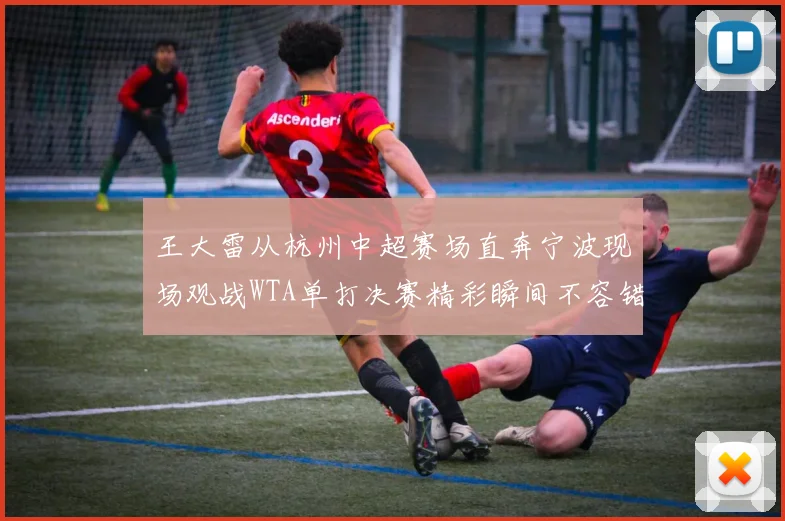 王大雷从杭州中超赛场直奔宁波现场观战WTA单打决赛精彩瞬间不容错过