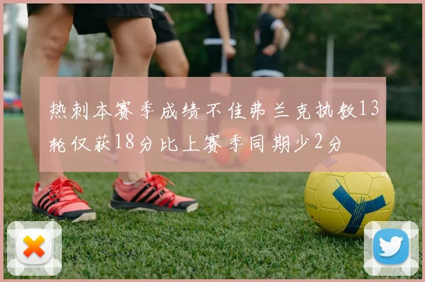 热刺本赛季成绩不佳弗兰克执教13轮仅获18分比上赛季同期少2分