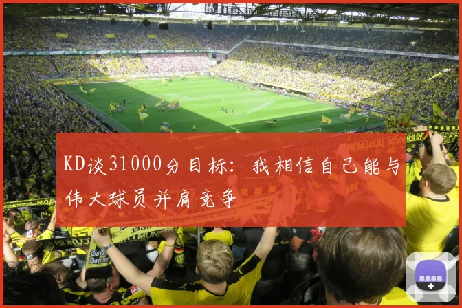 KD谈31000分目标：我相信自己能与伟大球员并肩竞争