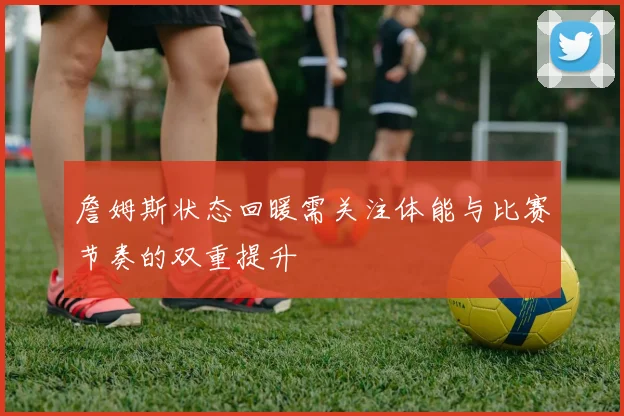 詹姆斯状态回暖需关注体能与比赛节奏的双重提升