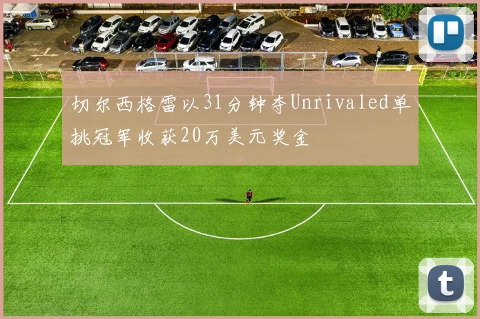 切尔西格雷以31分钟夺Unrivaled单挑冠军收获20万美元奖金