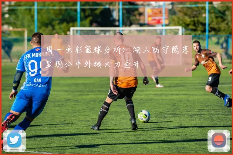 周一竞彩篮球分析：湖人防守隐患显现公牛外线火力全开