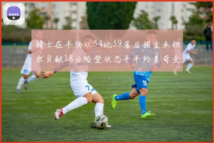 骑士在半场以54比59落后掘金米切尔贡献18分哈登状态平平约基奇全能表现