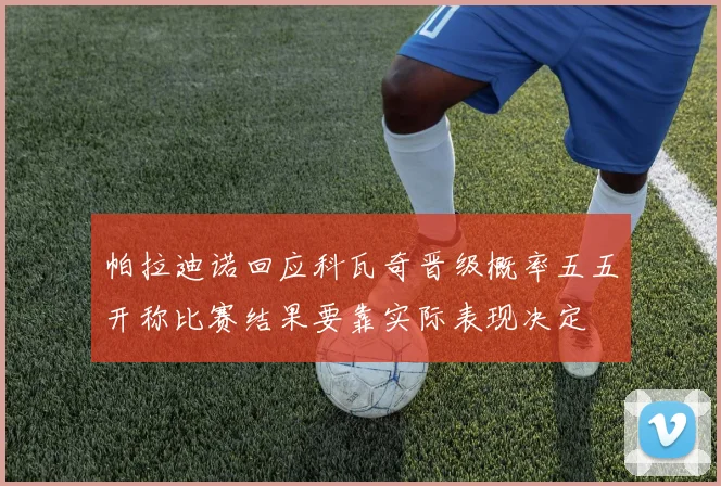 帕拉迪诺回应科瓦奇晋级概率五五开称比赛结果要靠实际表现决定