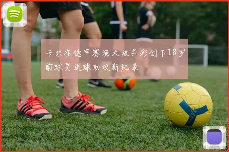 卡尔在德甲赛场大放异彩创下18岁前球员进球助攻新纪录