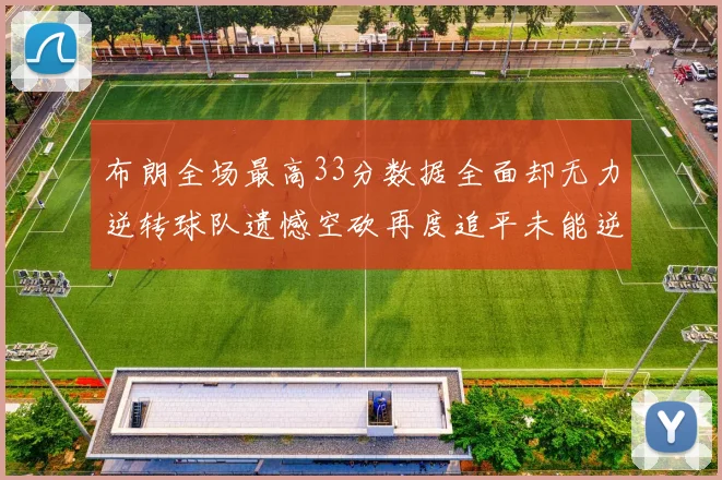 布朗全场最高33分数据全面却无力逆转球队遗憾空砍再度追平未能逆袭