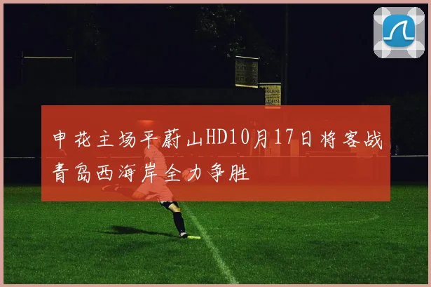 申花主场平蔚山HD10月17日将客战青岛西海岸全力争胜