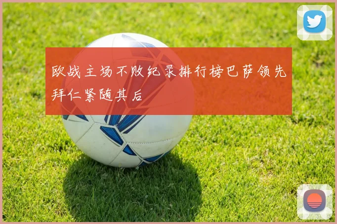 欧战主场不败纪录排行榜巴萨领先拜仁紧随其后