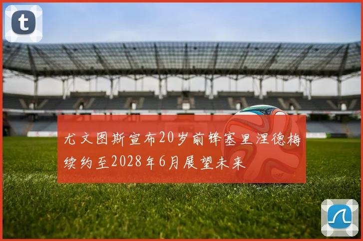 尤文图斯宣布20岁前锋塞里涅德梅续约至2028年6月展望未来