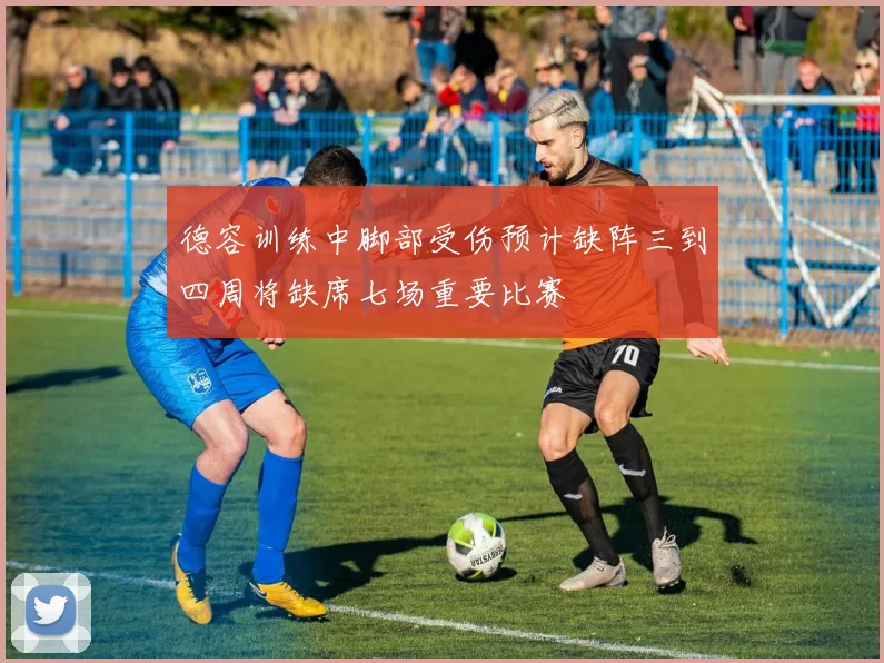 德容训练中脚部受伤预计缺阵三到四周将缺席七场重要比赛
