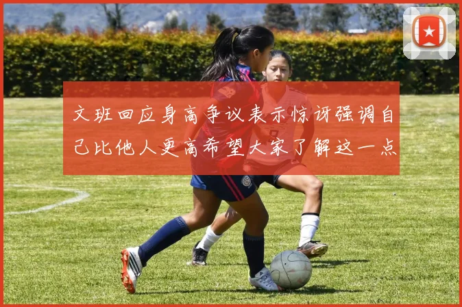 文班回应身高争议表示惊讶强调自己比他人更高希望大家了解这一点
