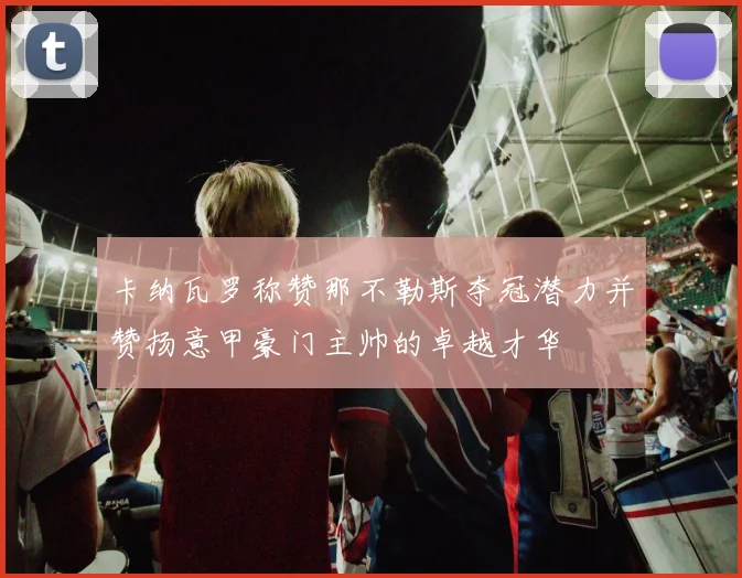 卡纳瓦罗称赞那不勒斯夺冠潜力并赞扬意甲豪门主帅的卓越才华